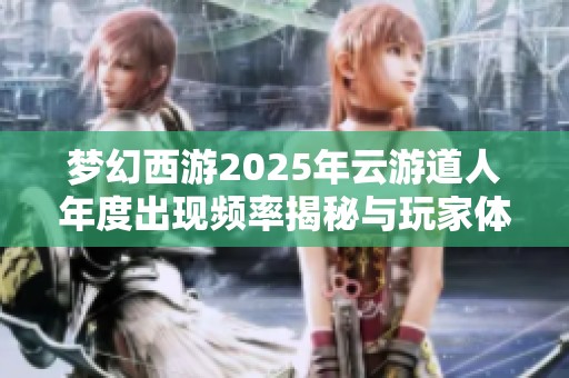 梦幻西游2025年云游道人年度出现频率揭秘与玩家体验分享