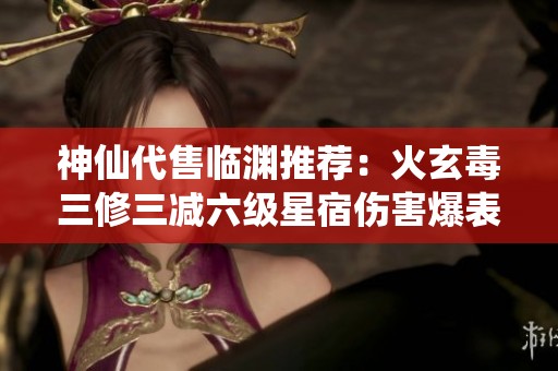 神仙代售临渊推荐：火玄毒三修三减六级星宿伤害爆表的攻略分享