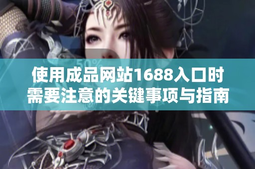 使用成品网站1688入口时需要注意的关键事项与指南