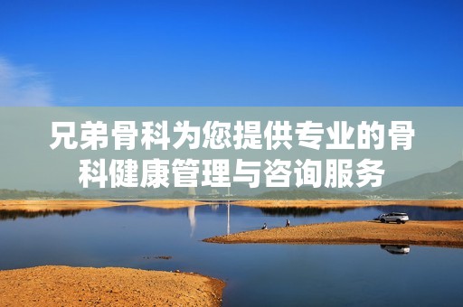 兄弟骨科为您提供专业的骨科健康管理与咨询服务