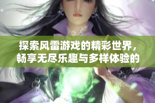 探索风雷游戏的精彩世界，畅享无尽乐趣与多样体验的全新游戏资讯