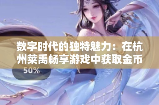 数字时代的独特魅力：在杭州莱禹畅享游戏中获取金币的无限乐趣与机会