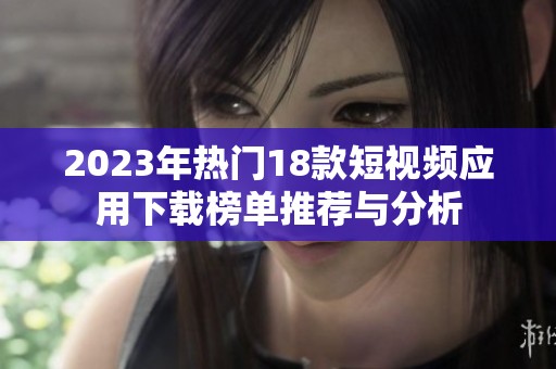 2023年热门18款短视频应用下载榜单推荐与分析
