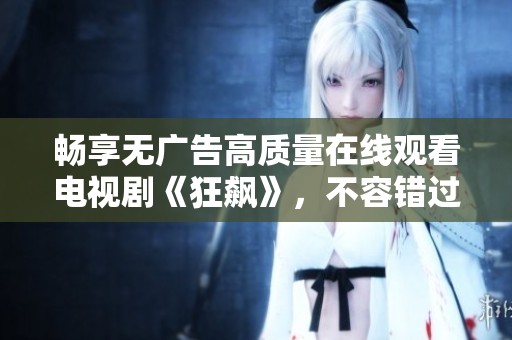 畅享无广告高质量在线观看电视剧《狂飙》，不容错过的精彩剧情