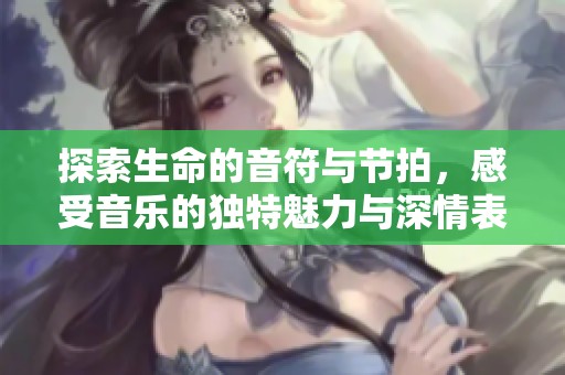 探索生命的音符与节拍，感受音乐的独特魅力与深情表达
