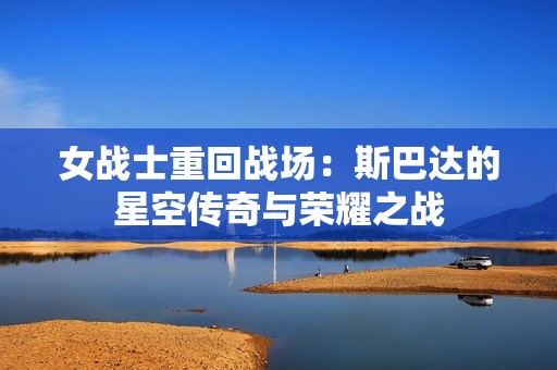 女战士重回战场：斯巴达的星空传奇与荣耀之战