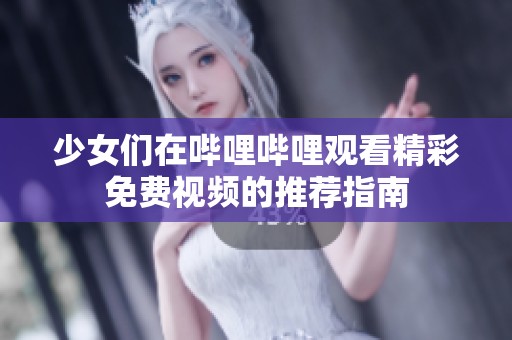 少女们在哔哩哔哩观看精彩免费视频的推荐指南