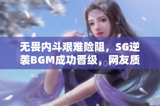 无畏内斗艰难险阻，SG逆袭BGM成功晋级，网友质疑是否故意放水