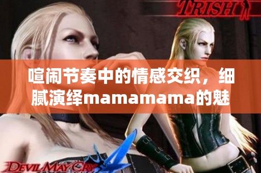 喧闹节奏中的情感交织，细腻演绎mamamama的魅力与感动