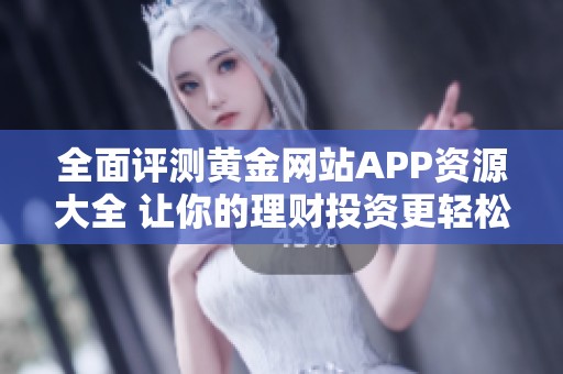 全面评测黄金网站APP资源大全 让你的理财投资更轻松