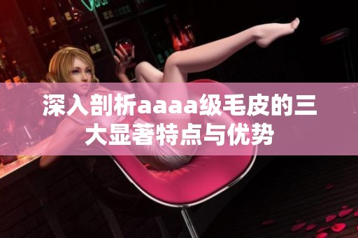 深入剖析aaaa级毛皮的三大显著特点与优势