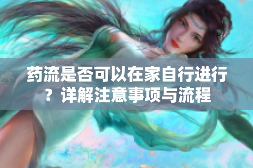 药流是否可以在家自行进行？详解注意事项与流程
