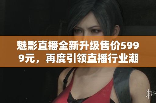 魅影直播全新升级售价5999元，再度引领直播行业潮流！