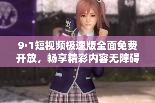 9·1短视频极速版全面免费开放，畅享精彩内容无障碍