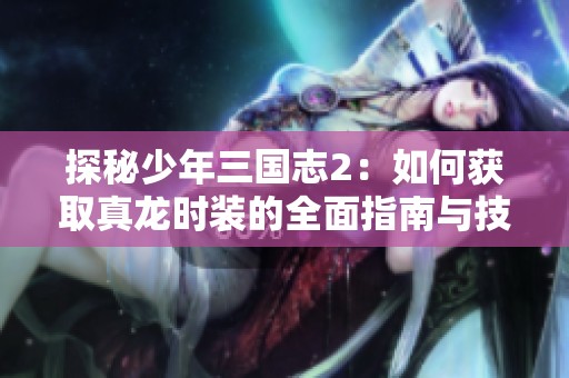 探秘少年三国志2：如何获取真龙时装的全面指南与技巧分享