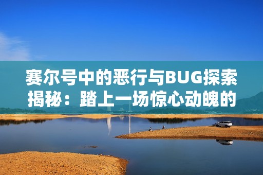 赛尔号中的恶行与BUG探索揭秘：踏上一场惊心动魄的塞瑞亚手游冒险旅程