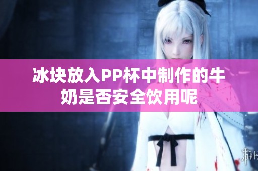冰块放入PP杯中制作的牛奶是否安全饮用呢
