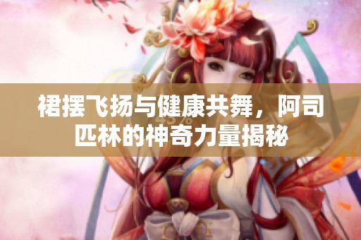 裙摆飞扬与健康共舞，阿司匹林的神奇力量揭秘