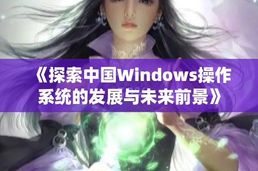 《探索中国Windows操作系统的发展与未来前景》