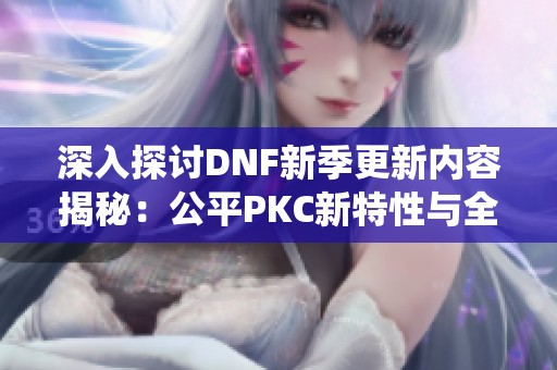 深入探讨DNF新季更新内容揭秘：公平PKC新特性与全新宠物佣兵系统的重磅改变