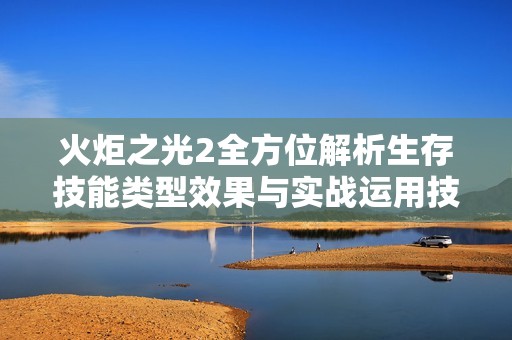 火炬之光2全方位解析生存技能类型效果与实战运用技巧宝典
