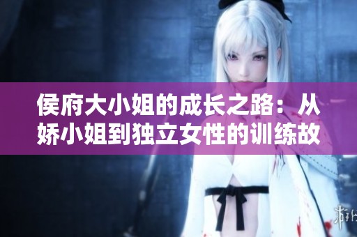 侯府大小姐的成长之路：从娇小姐到独立女性的训练故事