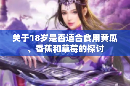 关于18岁是否适合食用黄瓜、香蕉和草莓的探讨