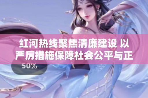 红河热线聚焦清廉建设 以严厉措施保障社会公平与正义的“雷霆行动”