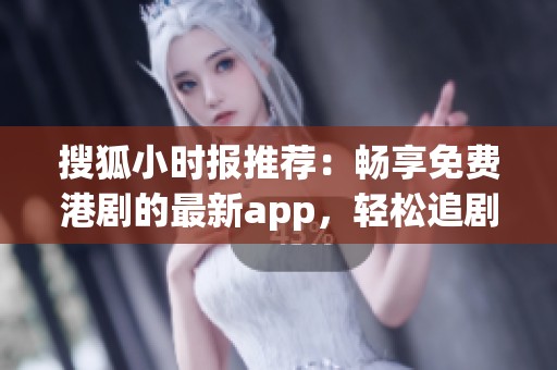 搜狐小时报推荐：畅享免费港剧的最新app，轻松追剧无压力