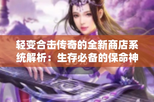 轻变合击传奇的全新商店系统解析：生存必备的保命神器攻略分享