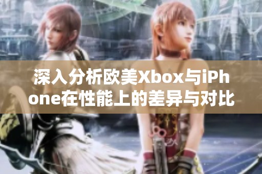 深入分析欧美Xbox与iPhone在性能上的差异与对比