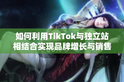 如何利用TikTok与独立站相结合实现品牌增长与销售提升