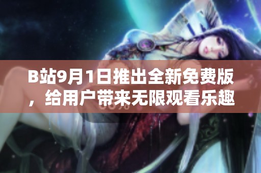 B站9月1日推出全新免费版，给用户带来无限观看乐趣