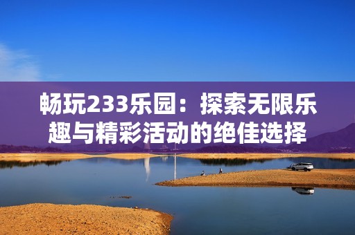 畅玩233乐园：探索无限乐趣与精彩活动的绝佳选择