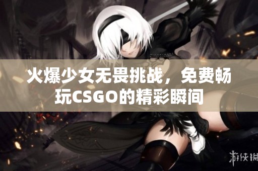 火爆少女无畏挑战，免费畅玩CSGO的精彩瞬间