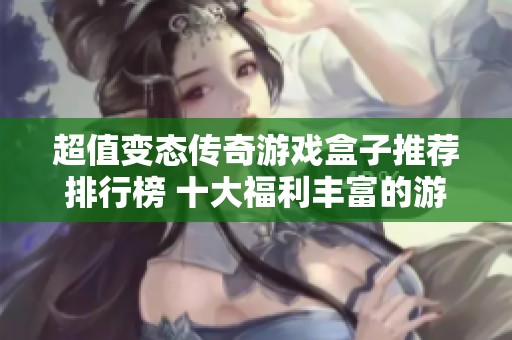 超值变态传奇游戏盒子推荐排行榜 十大福利丰富的游戏盒子一站式体验挑战等你来战