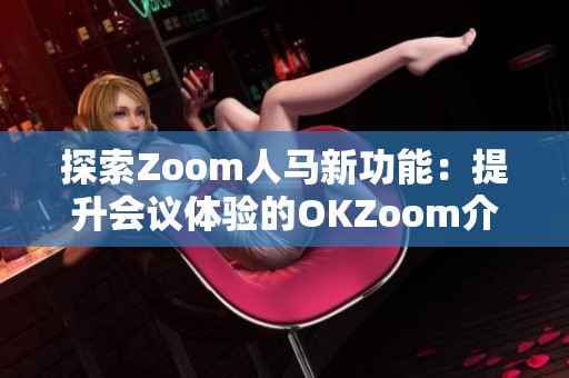 探索Zoom人马新功能：提升会议体验的OKZoom介绍