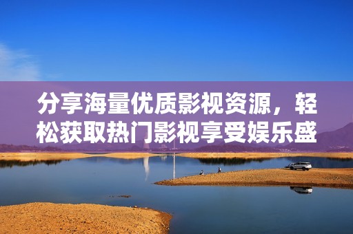 分享海量优质影视资源，轻松获取热门影视享受娱乐盛宴