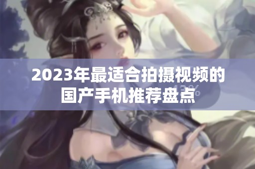 2023年最适合拍摄视频的国产手机推荐盘点