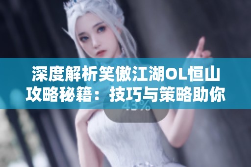 深度解析笑傲江湖OL恒山攻略秘籍：技巧与策略助你巅峰对决成功登顶