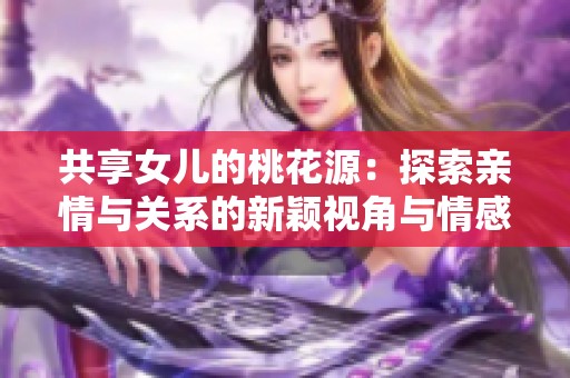 共享女儿的桃花源：探索亲情与关系的新颖视角与情感交织