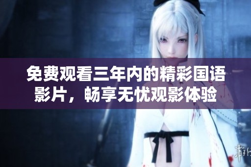 免费观看三年内的精彩国语影片，畅享无忧观影体验