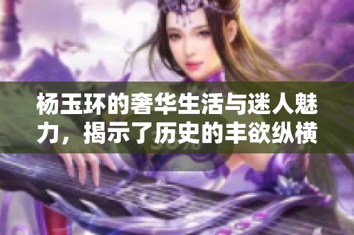 杨玉环的奢华生活与迷人魅力，揭示了历史的丰欲纵横