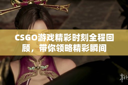 CSGO游戏精彩时刻全程回顾，带你领略精彩瞬间