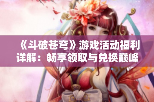 《斗破苍穹》游戏活动福利详解：畅享领取与兑换巅峰对决活动兑换码的攻略指南