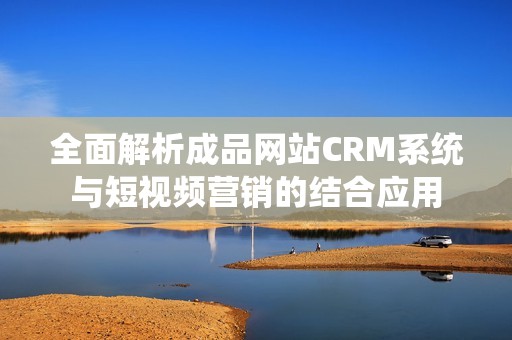 全面解析成品网站CRM系统与短视频营销的结合应用