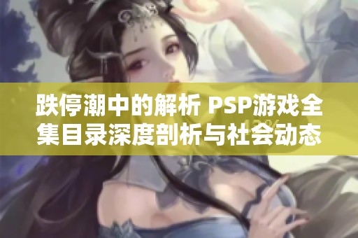 跌停潮中的解析 PSP游戏全集目录深度剖析与社会动态观察