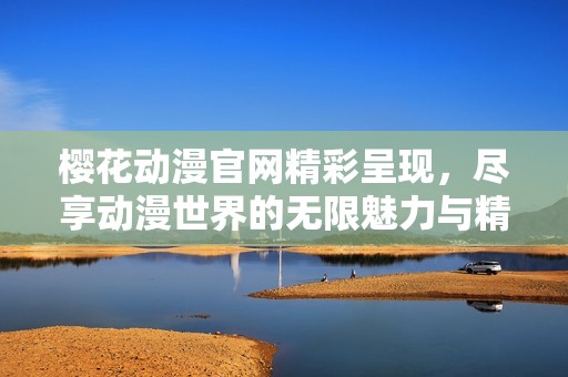 樱花动漫官网精彩呈现，尽享动漫世界的无限魅力与精彩内容
