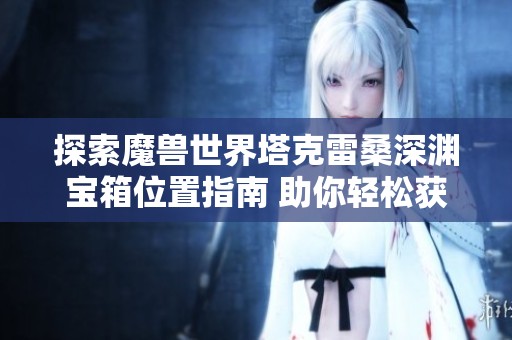 探索魔兽世界塔克雷桑深渊宝箱位置指南 助你轻松获取珍稀奖励