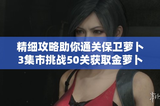 精细攻略助你通关保卫萝卜3集市挑战50关获取金萝卜的完美技巧解析